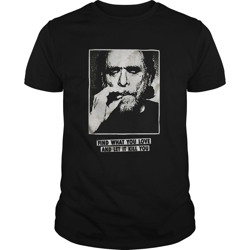 Best Charles Bukowski Find What You Love And Let It Kill You Shirt 
