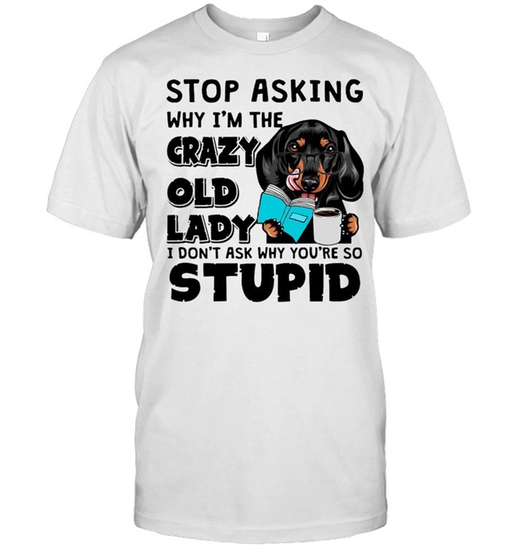 Interesting Dachshund Dog Stop Asking Why Im The Crazy Old Lady I Dont Ask Why Youre So Stupid T-shirt 