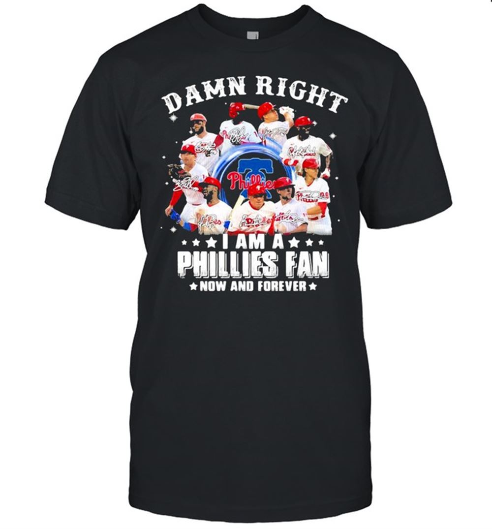 Great Damn Right I Am A Phillies Fan Now And Forever Shirt 