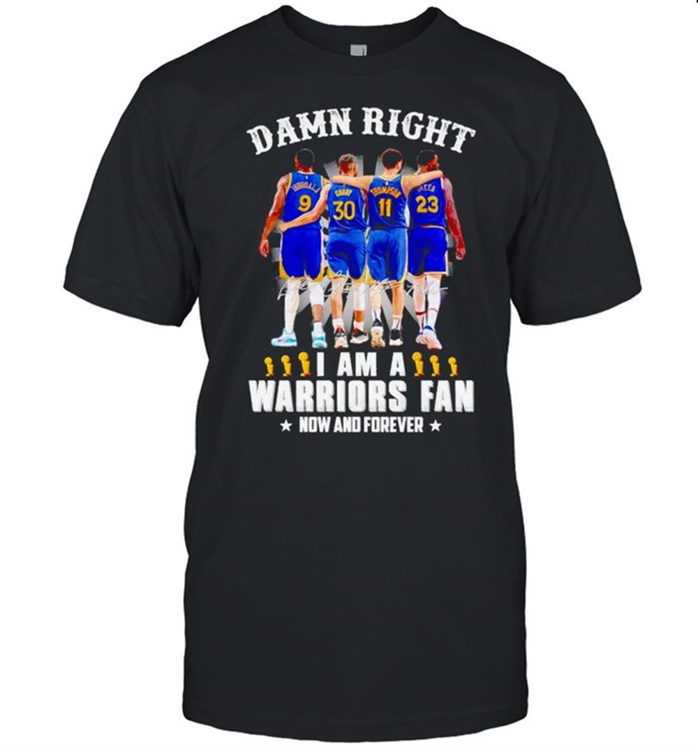 Awesome Damn Right I Am A Warriors Fan Now And Forever Shirt 