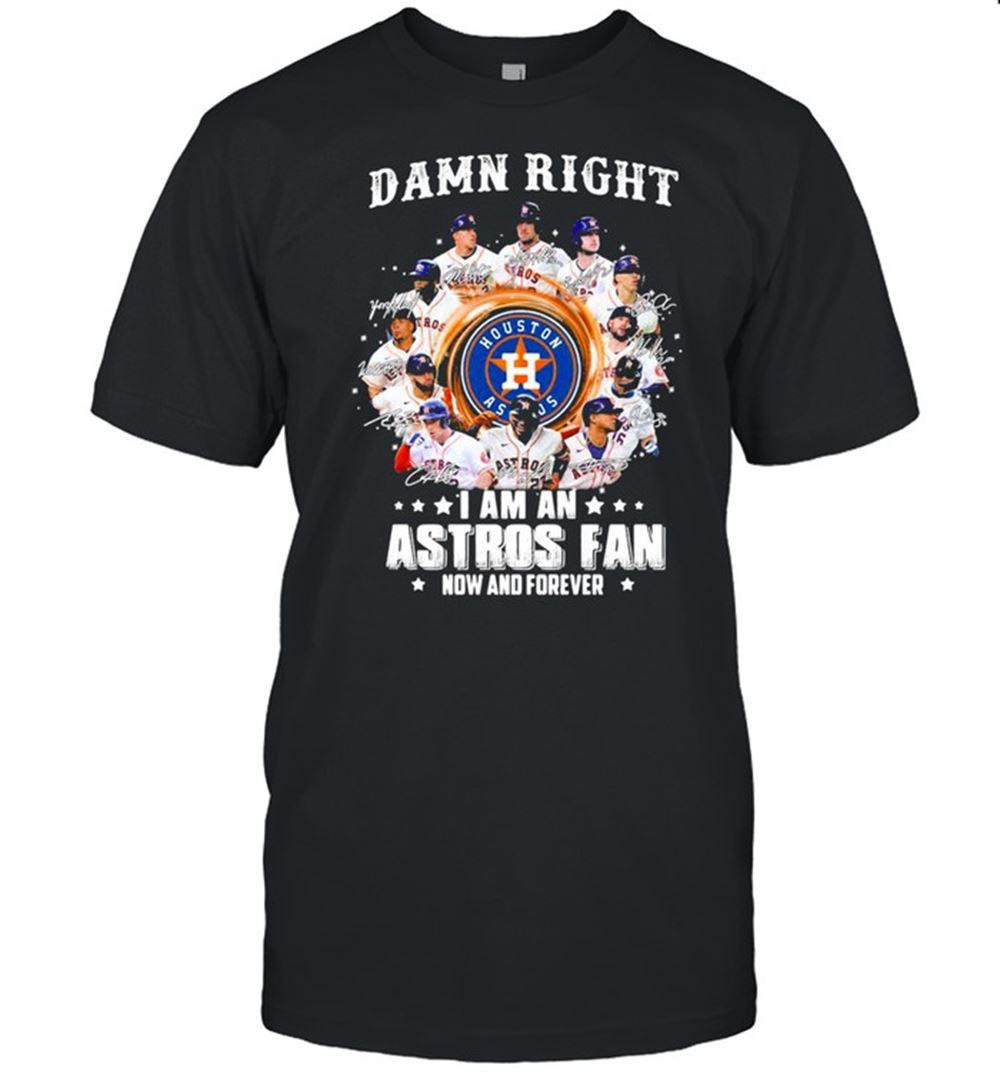 Great Damn Right I Am An Astros Fan Now And Forever Shirt 