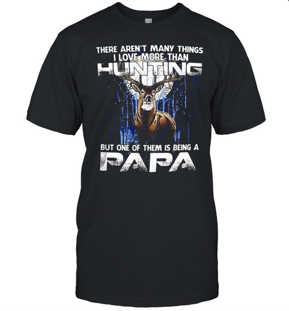 Gifts Deer There Arent Many Things I Love More Than Hunting But One Of Them Is Being A Papa T-shirt 