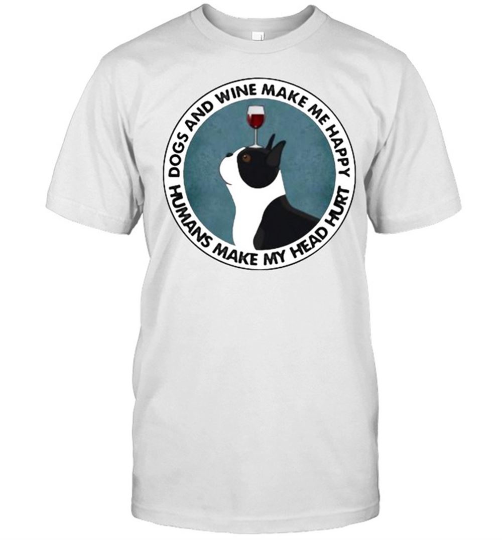 Gifts Dogs And Wine Make Me Happy Humans Make My Head Hurt Boston Terriers Shirt 