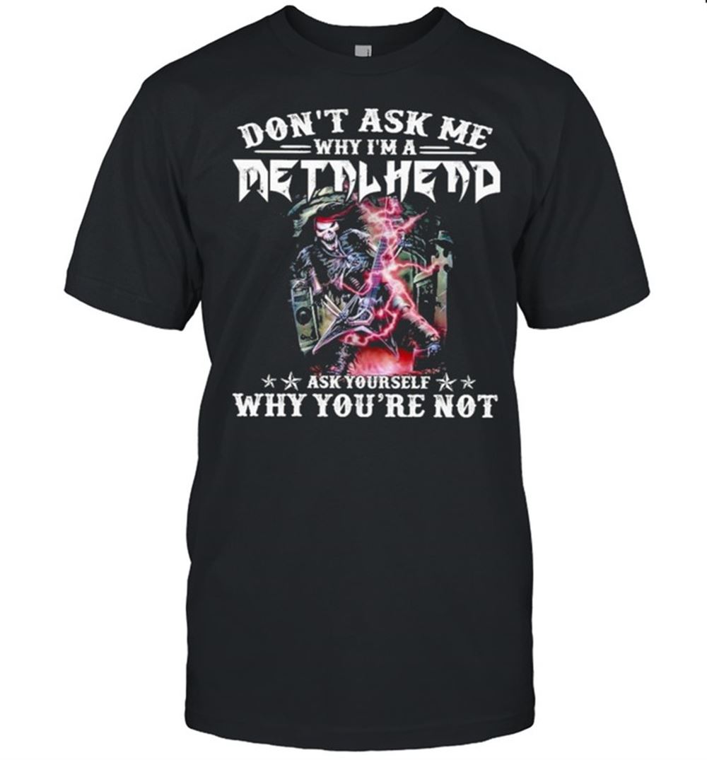 Attractive Dont Ask Me Why Im A Metalhead Ask Yourself Why Youre Not Shirt 