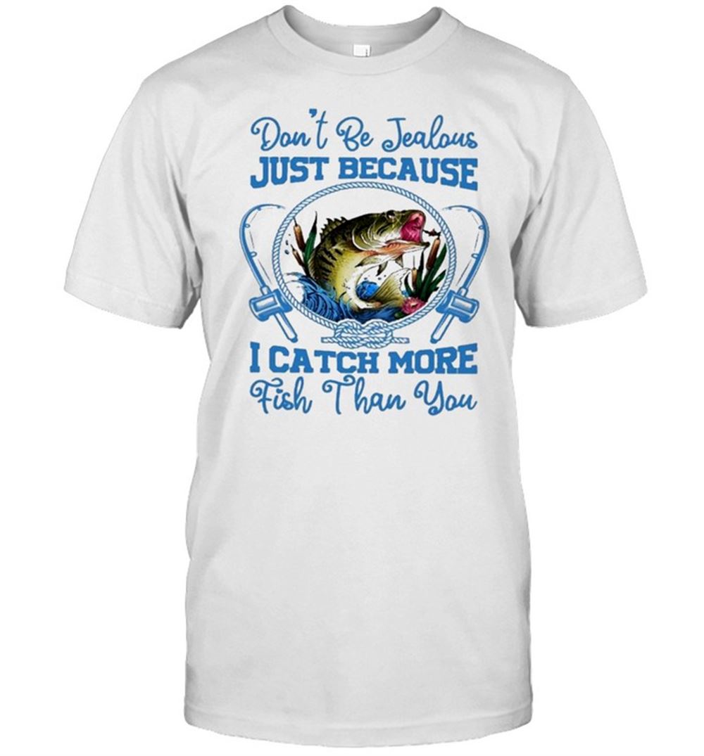 Gifts Dont Be Jealous Just Because I Catch More Fish Than You Shirt 