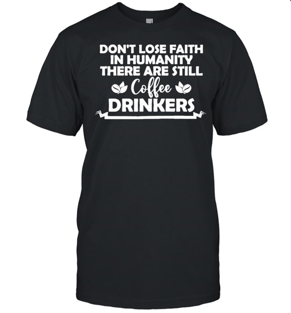 Gifts Dont Lose Faith In Humanity There Are Still Coffee Drinkers Shirt 