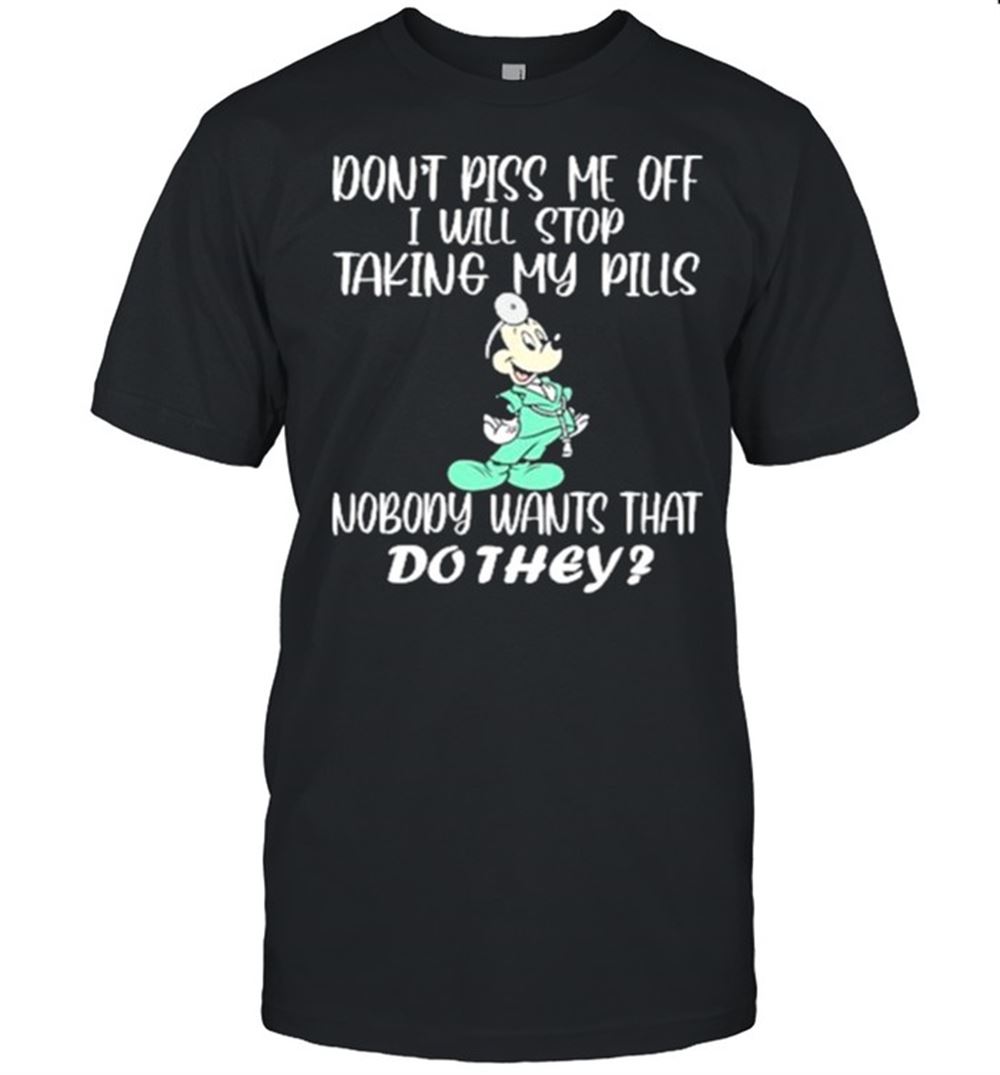 Promotions Dont Piss Me Off I Will Stop Taking My Pills Nobody Wants That Do They Mickey Shirt 