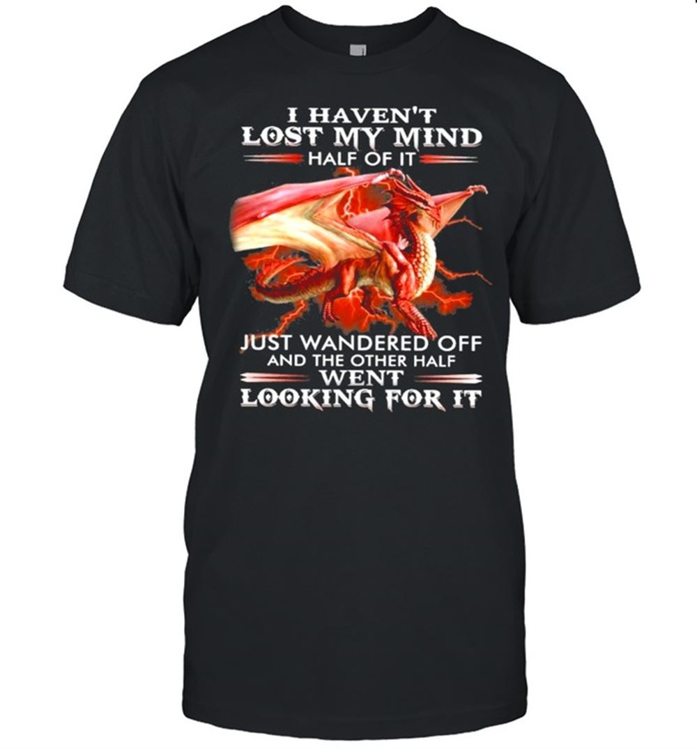 Great Dragon I Havent Lost My Mind Half Of It Just Wandered Off And The Other Half Went Looking For It Shirt 