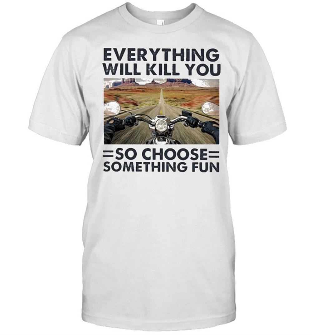 Gifts Everything Will Kill You Motorcycle So Choose Something Fun Shirt 