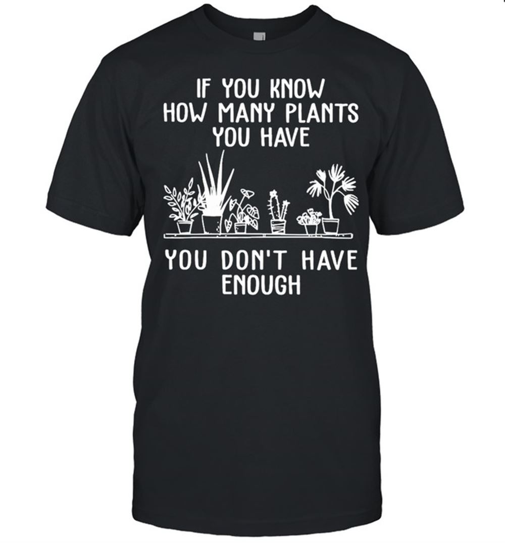 Attractive Gardening If You Know How Many Plants You Have You Dont Have Enough Shirt 