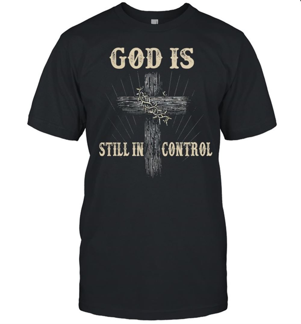 Interesting God Is Still In Control Shirt 