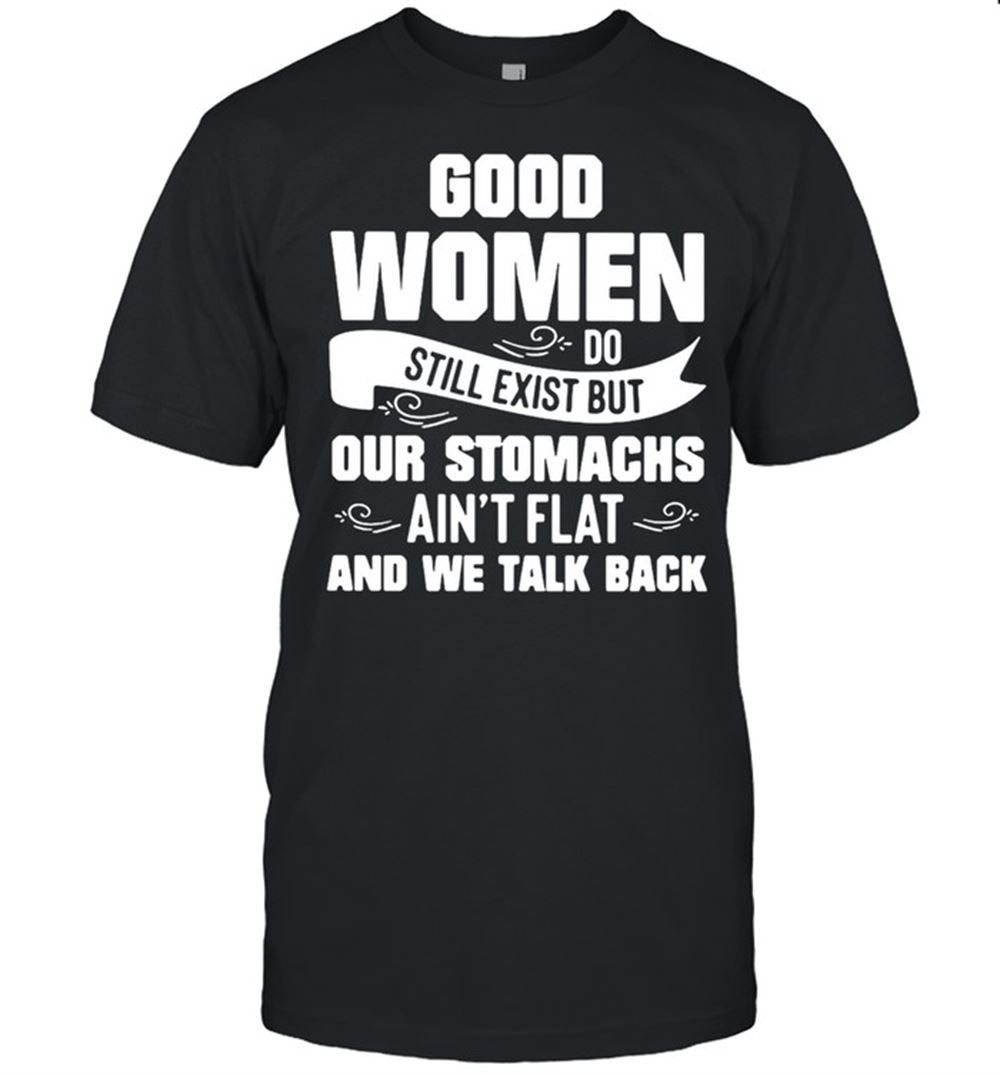 Great Good Women Do Still Exist But Our Stomachs Aint Flat And We Talk Back T-shirt 