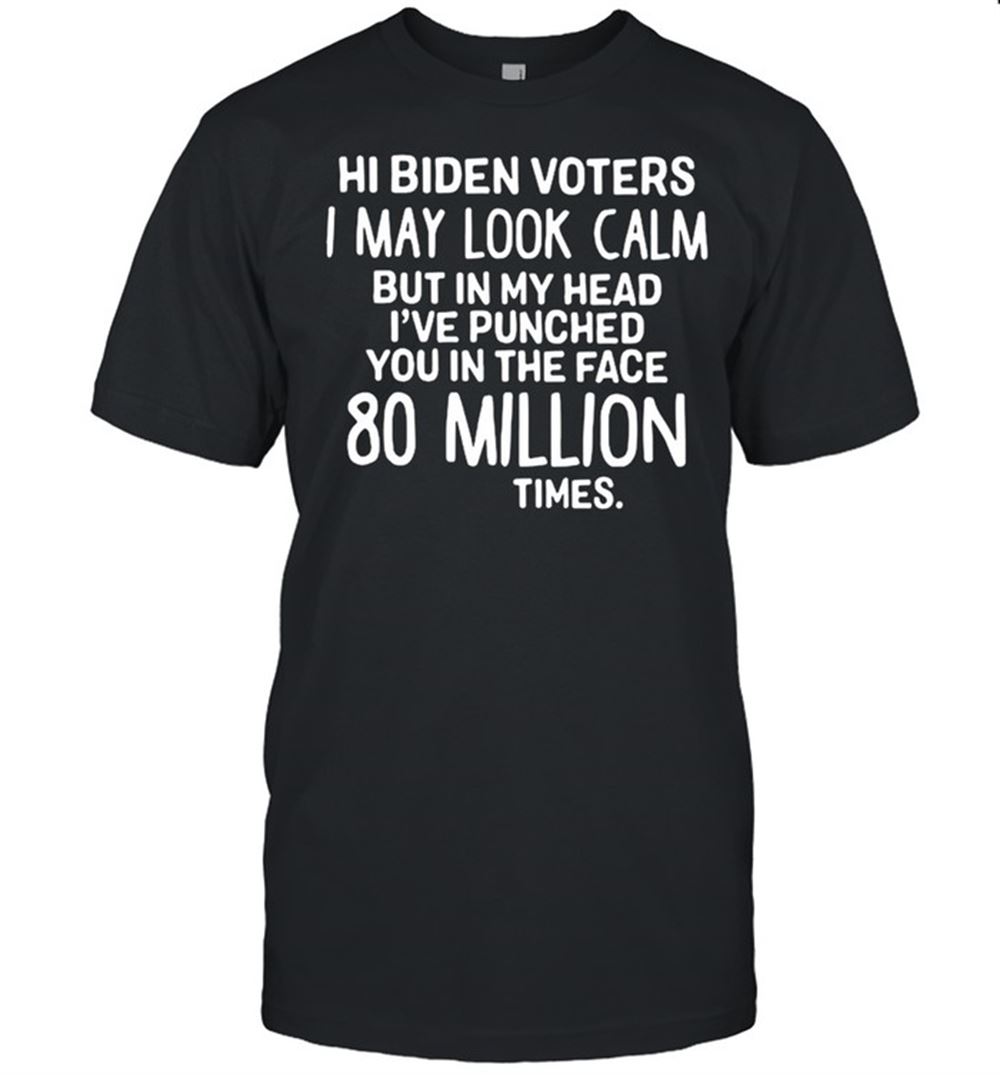 Awesome Hi Biden Voters I May Look Calm But In My Head Ive Punched You In The Face 80 Million Times Shirt 