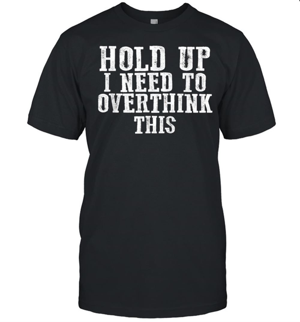 Awesome Hold Up I Need To Overthink This T-shirt 