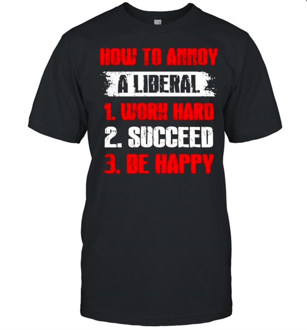 Special How To Annoy A Liberal Work Hard Succeed Be Happy Shirt 