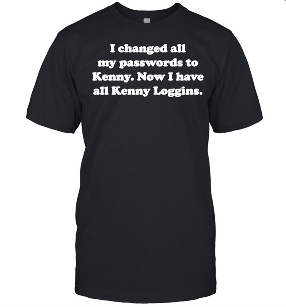 Great I Changed All My Passwords To Kenny Now I Have All Kenny Loggins Shirt 