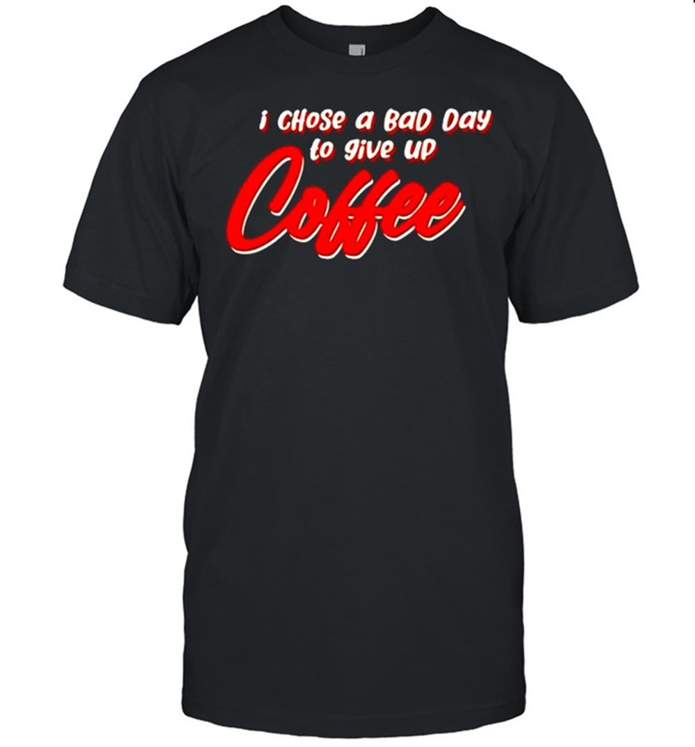 Interesting I Chose A Bad Day To Give Up Coffee Shirt 