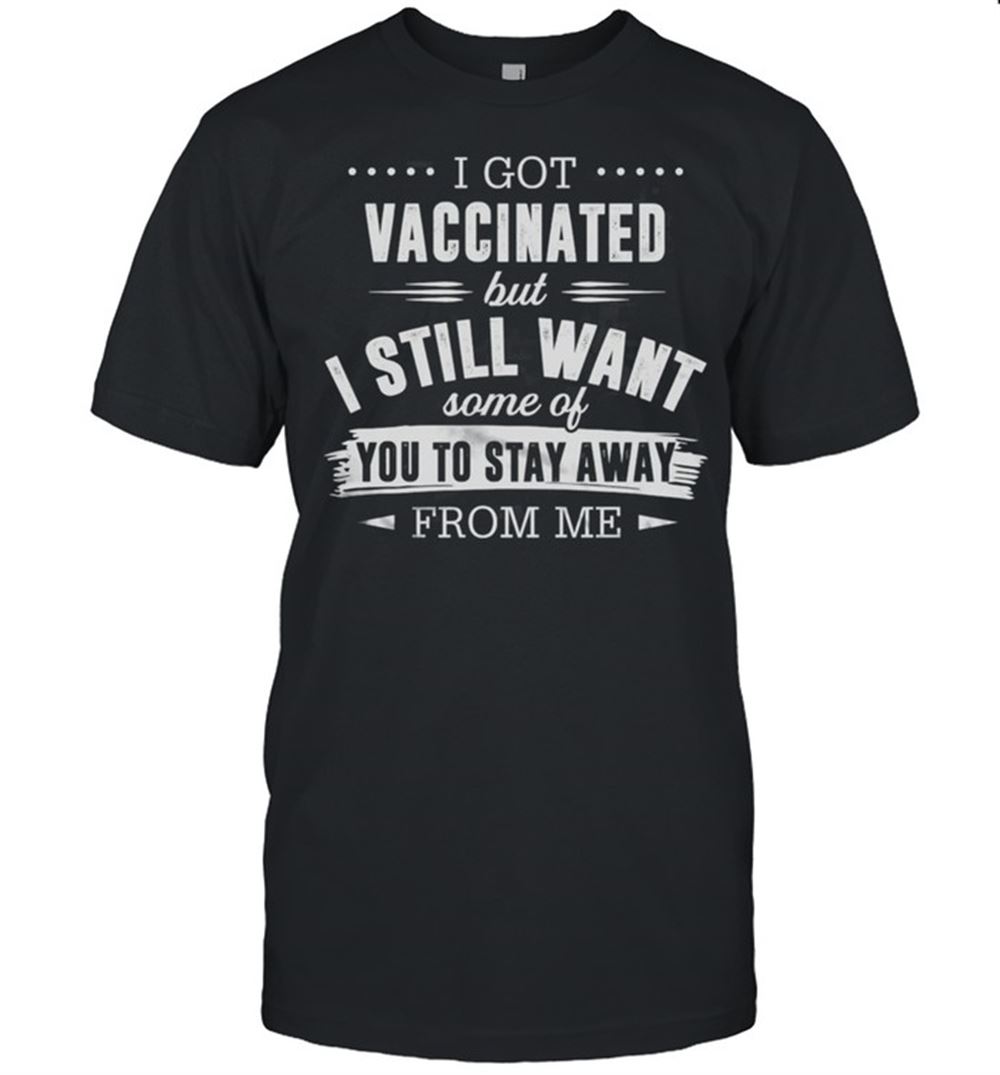 Best I Got Vaccinated But I Still Want Some Of You To Stay Away From Me 2021 Shirt 