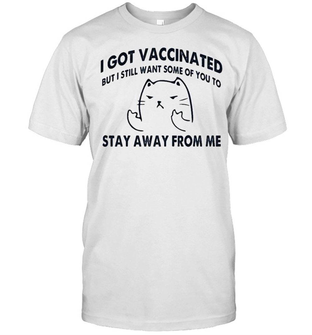 Amazing I Got Vaccinated But I Still Want Some Of You To Stay Away From Me Cat I Got Vaccinated But I Still Want Some Of You Shirt 