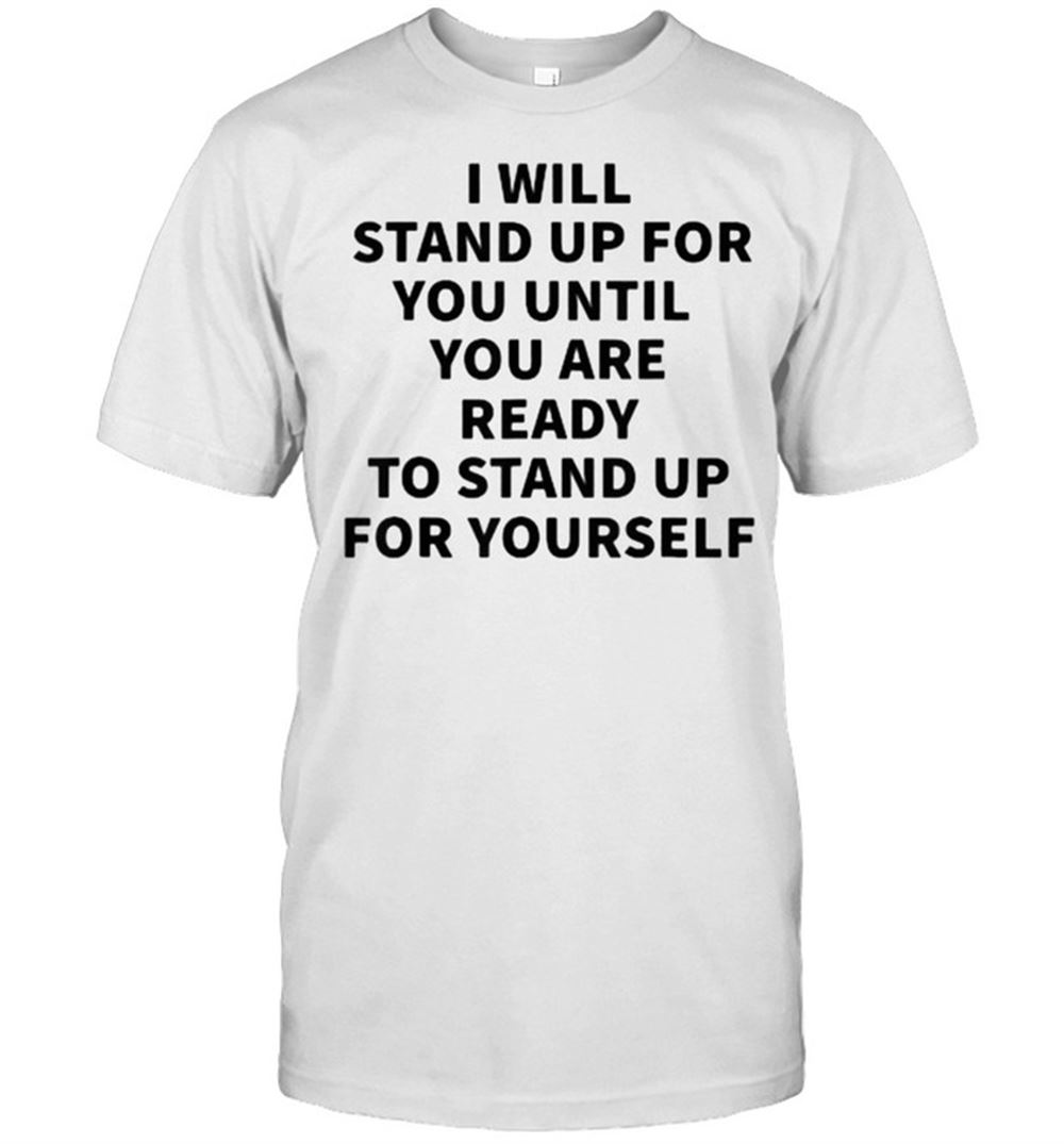 Happy I Will Stand Up For You Until You Are Ready To Stand Up T-shirt 