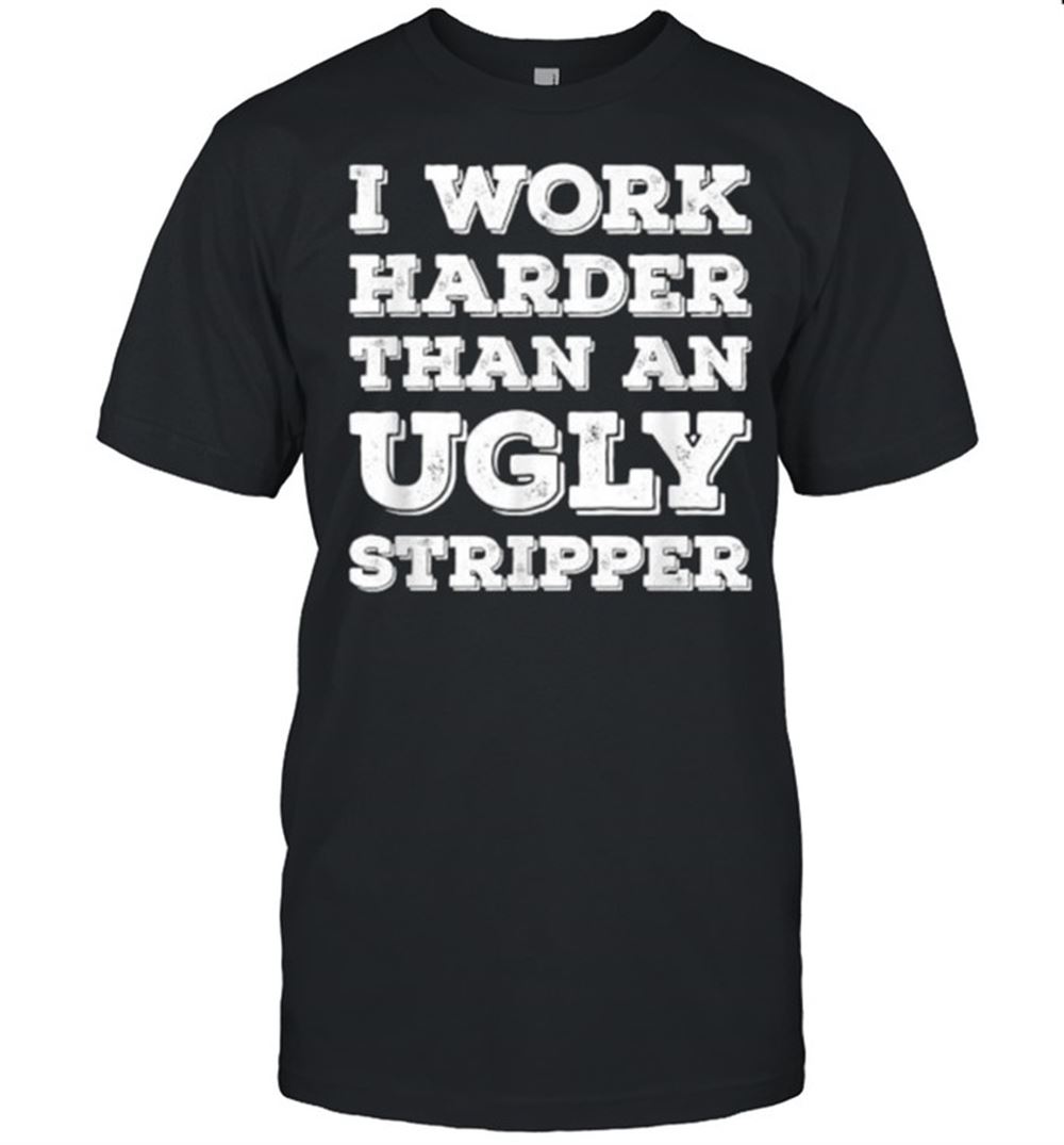 High Quality I Work Harder Than An Ugly Stripper T-shirt 