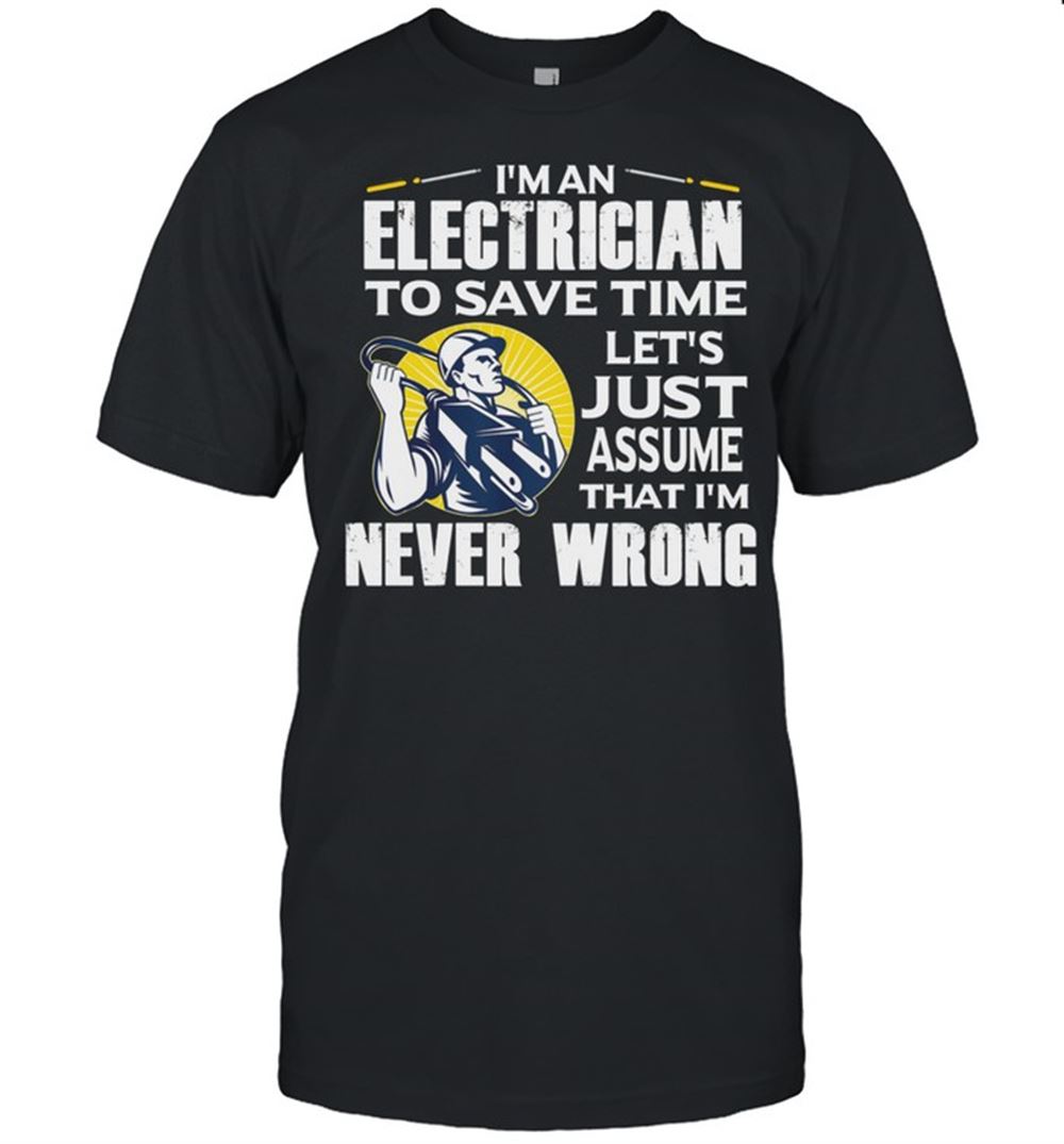 Promotions Im An Electrician To Save Time Lets Just Assume That Im Never Wrong Shirt 