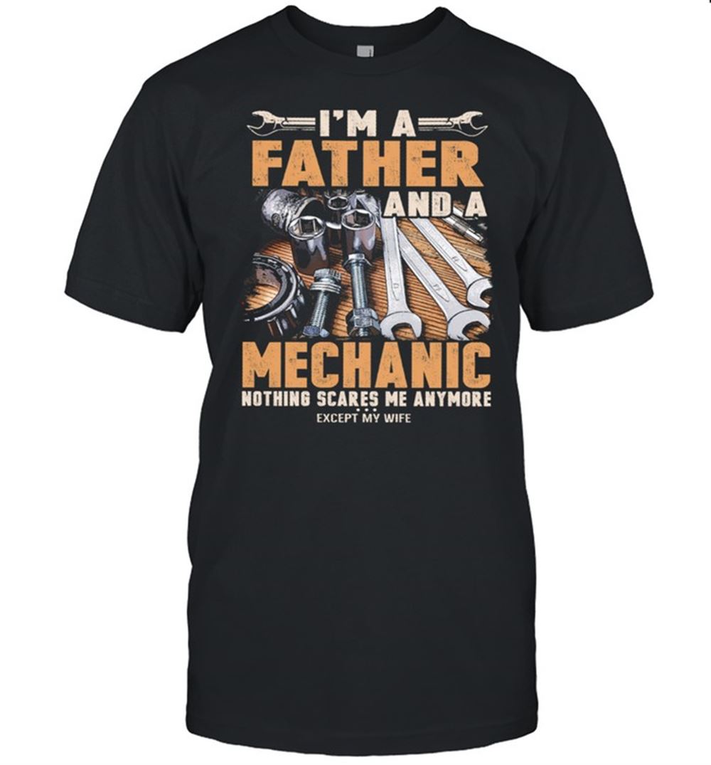 Attractive Im Father And A Mechanic Nothing Scares Me Anymore Shirt 