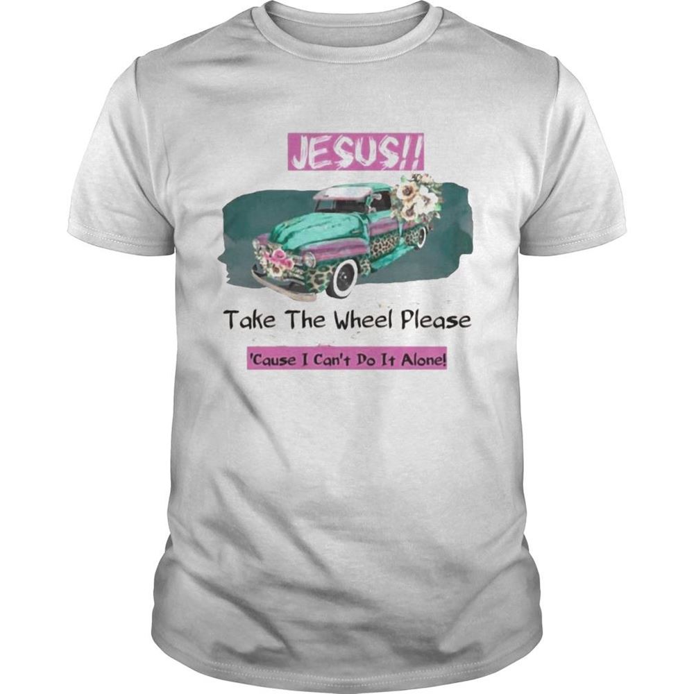 Interesting Jesus Take The Wheel Please Cause I Cant Do It Alone Shirt 
