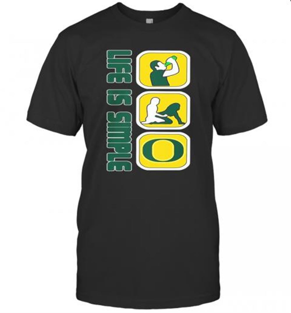 High Quality Life Is Simple Like Drink Fuck Oregon Ducks T-shirt 