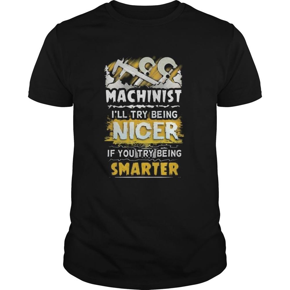 Interesting Machinist Ill Try Being Nicer If You Try Being Smarter Shirt 