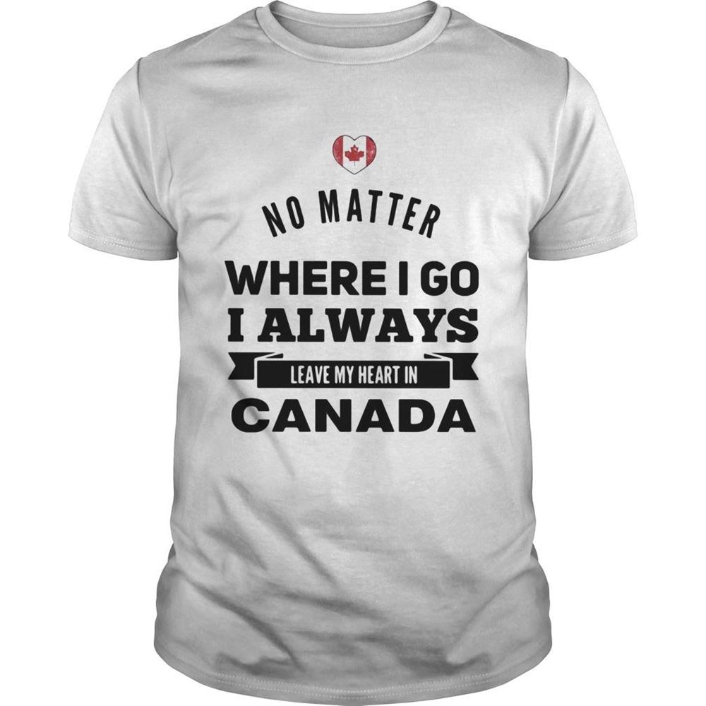 Interesting No Matter Where I Go I Always Leave My Heart In Canada Shirt 