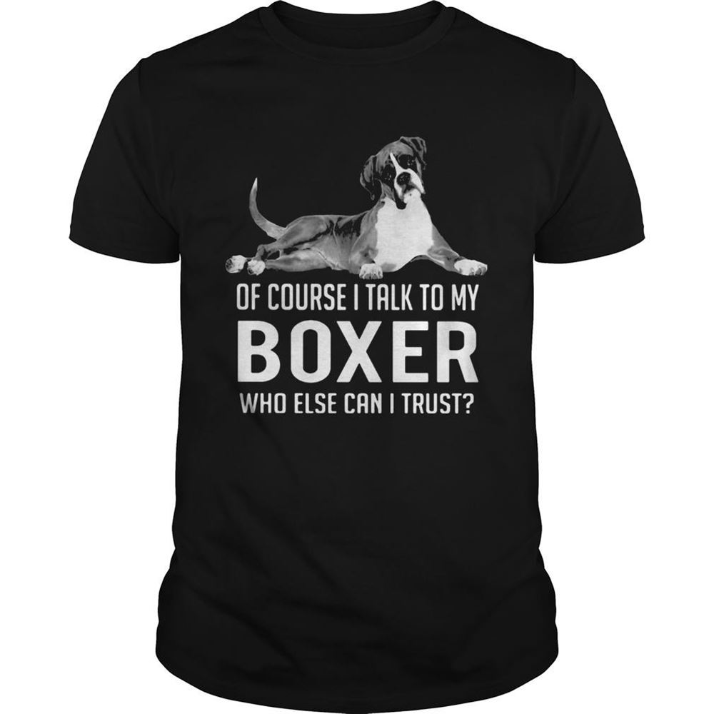 Great Of Course I Talk To My Boxer Who Else Can I Trust Shirt 