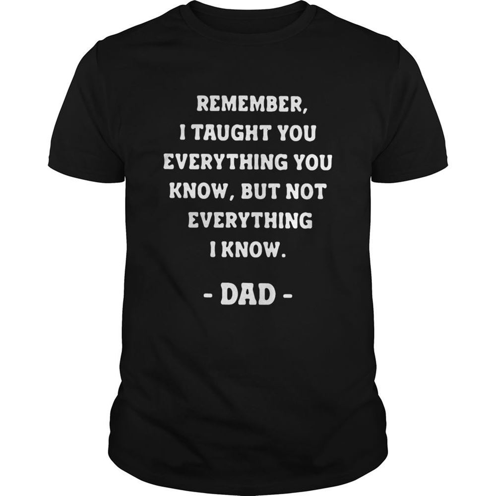 Amazing Remember I Taught You Everything You Know But Not Everything I Know Dad Shirt 