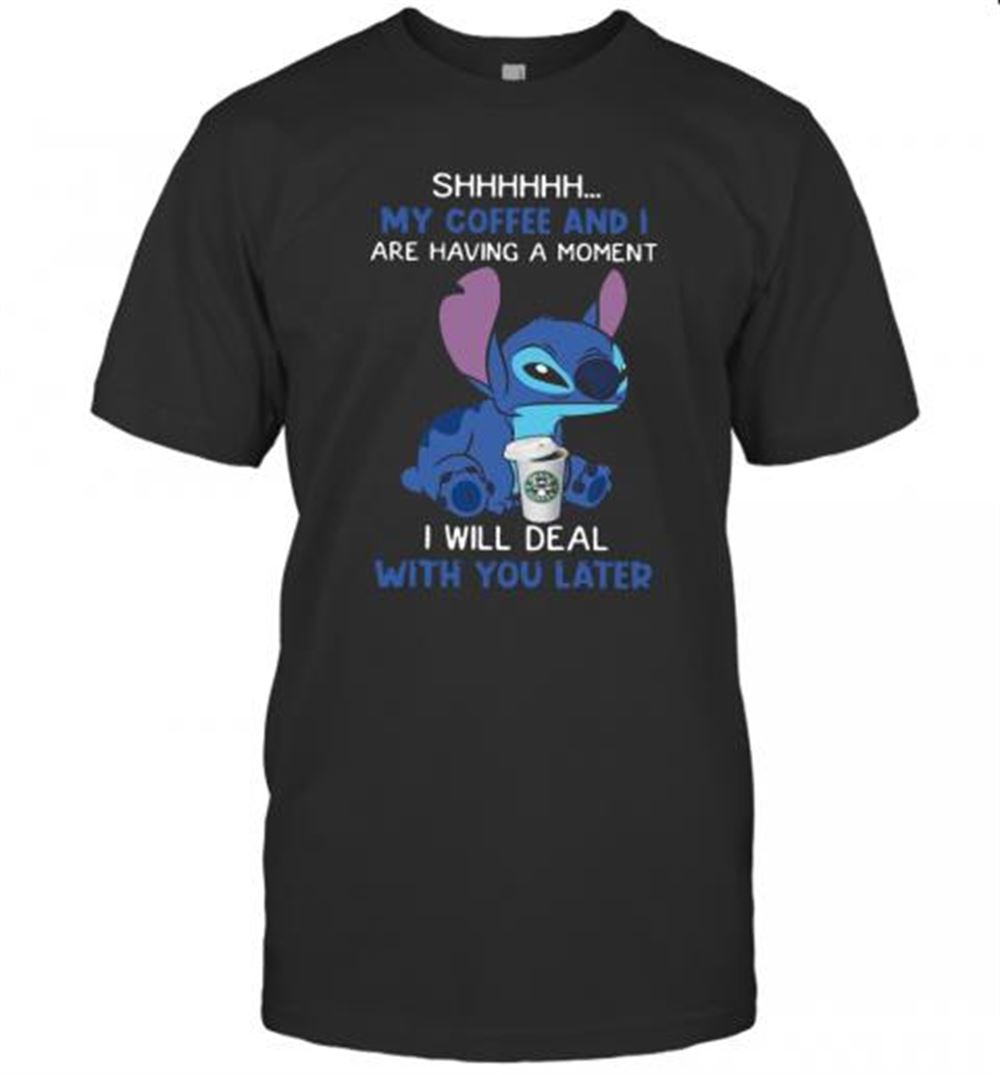 Attractive Stitch Shhh My Coffee And I Are Having A Moment I Will Deal With You Later T-shirt 