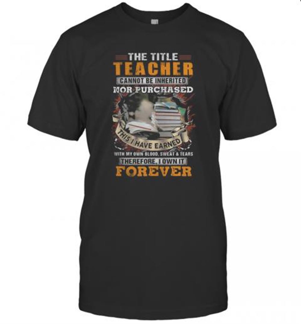 Limited Editon The Title Teacher Cannot Be Inherited Nor Purchased This I Have Earned Forever Book T-shirt 