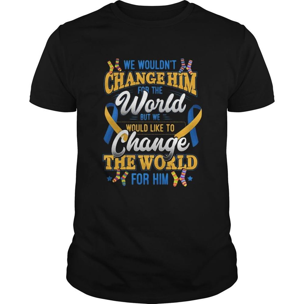 Happy We Wouldnt Change Him World Would Like To Change The World For Him Shirt 