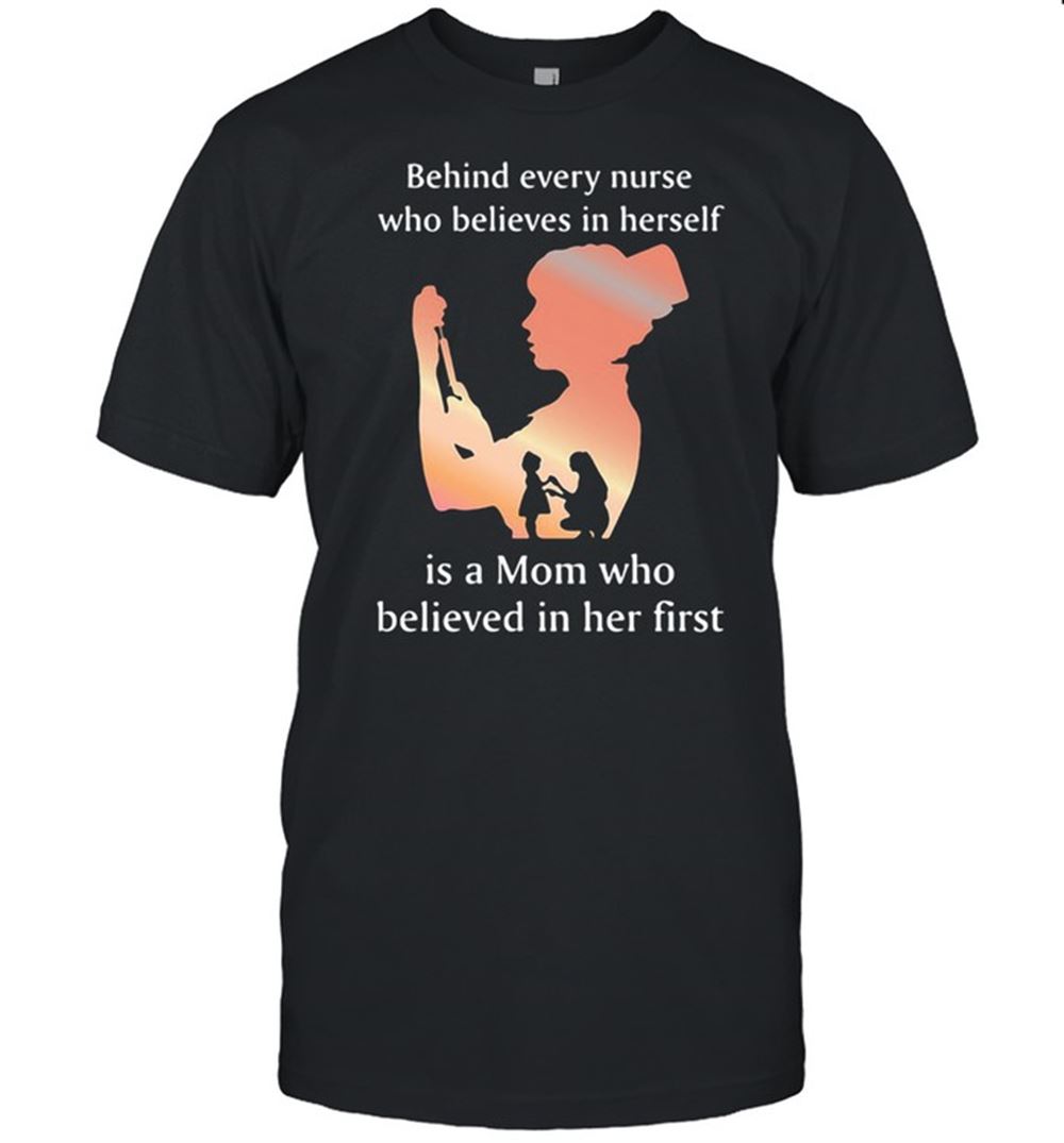 Limited Editon Behind Every Nurse Who Belives In Herself Is A Mom Who Believed In Her First Shirt 