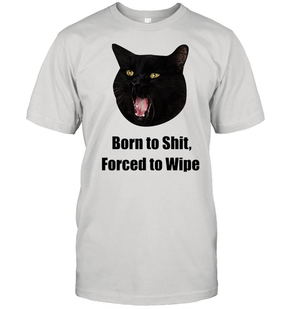 Interesting Black Cat Born To Shit Forced To Wipe Killer Than Bitchin Shirt 