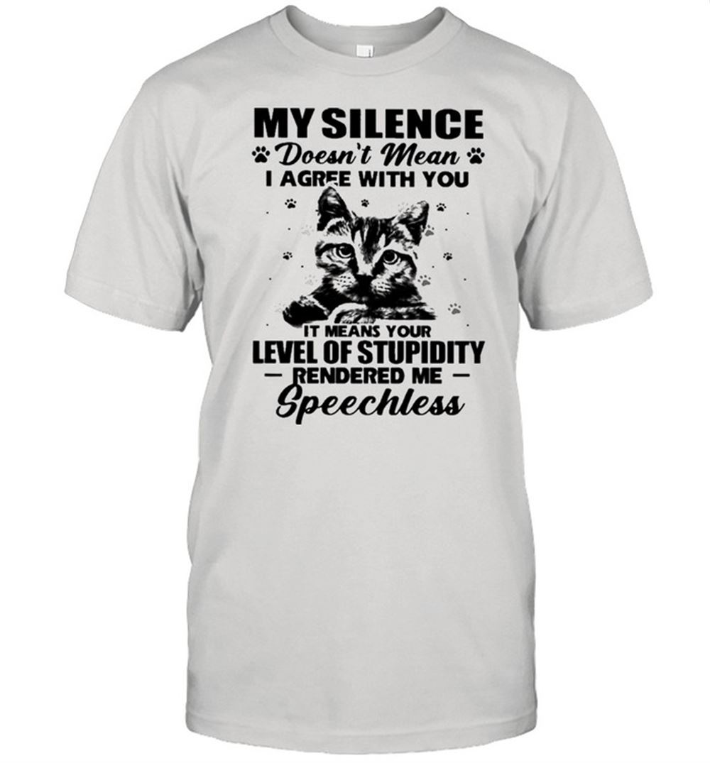 Great Cat My Silence Doesnt Mean I Agree With You It Meant Your Level Of Stupidity Shirt 