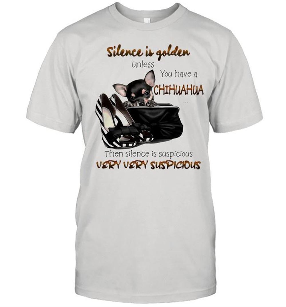 Interesting Chihuahua Silence Is Golden Unless You Have A Chihuahua Then Silence Is Suspicious Very Very Suspicious T-shirt 