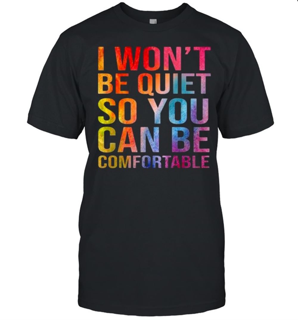 Gifts Color I Wont Be Quiet So You Can Be Comfortable Shirt 