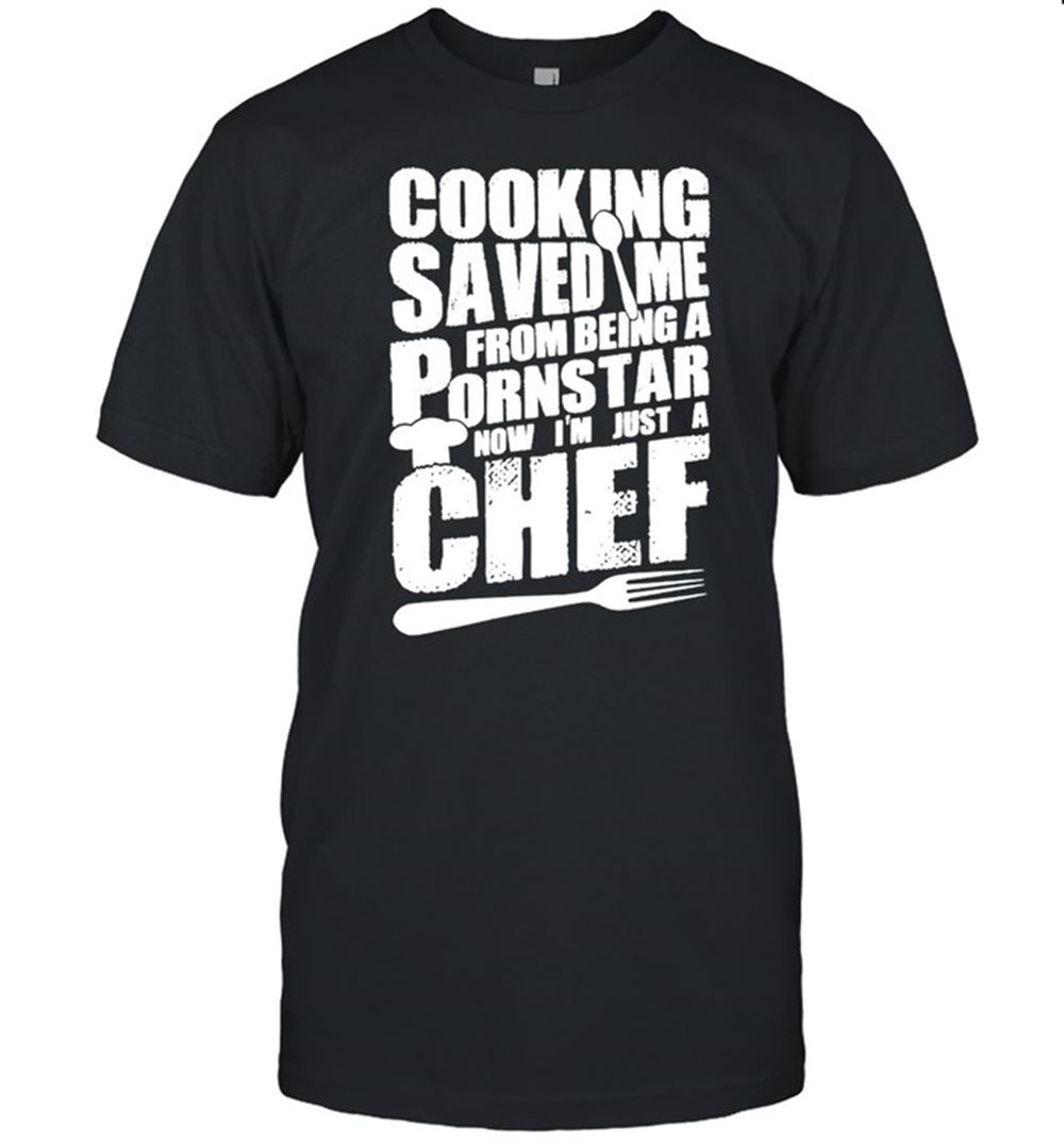 Limited Editon Cooking Saved Me From Being A Pornstar Now Im Just A Chef Shirt 