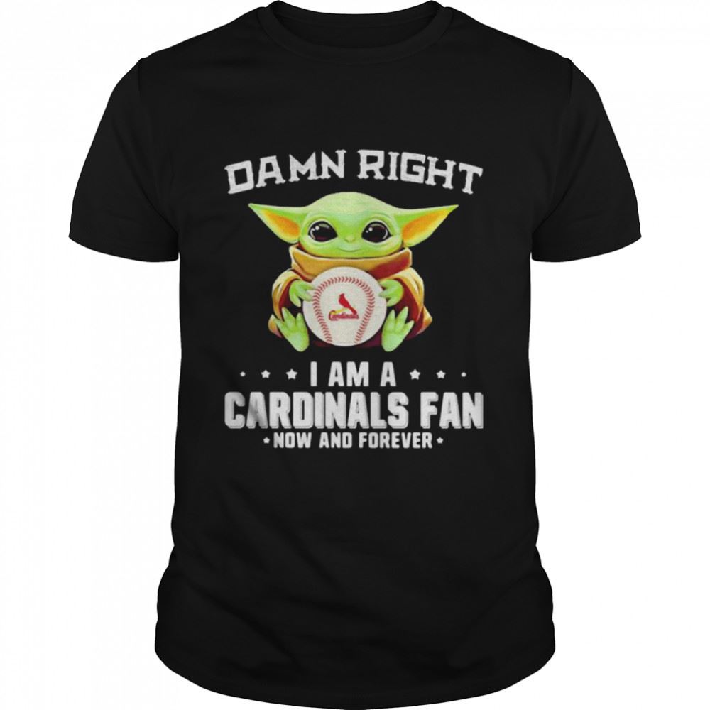 Amazing Damn Right I Am A Cardinals Fan Now And Forever Baby Yoda Shirt 