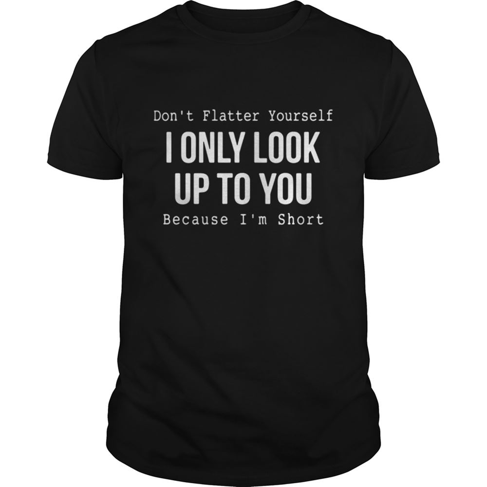 Interesting Dont Flatter Yourself I Only Look Up To You Because Im Short Shirt 