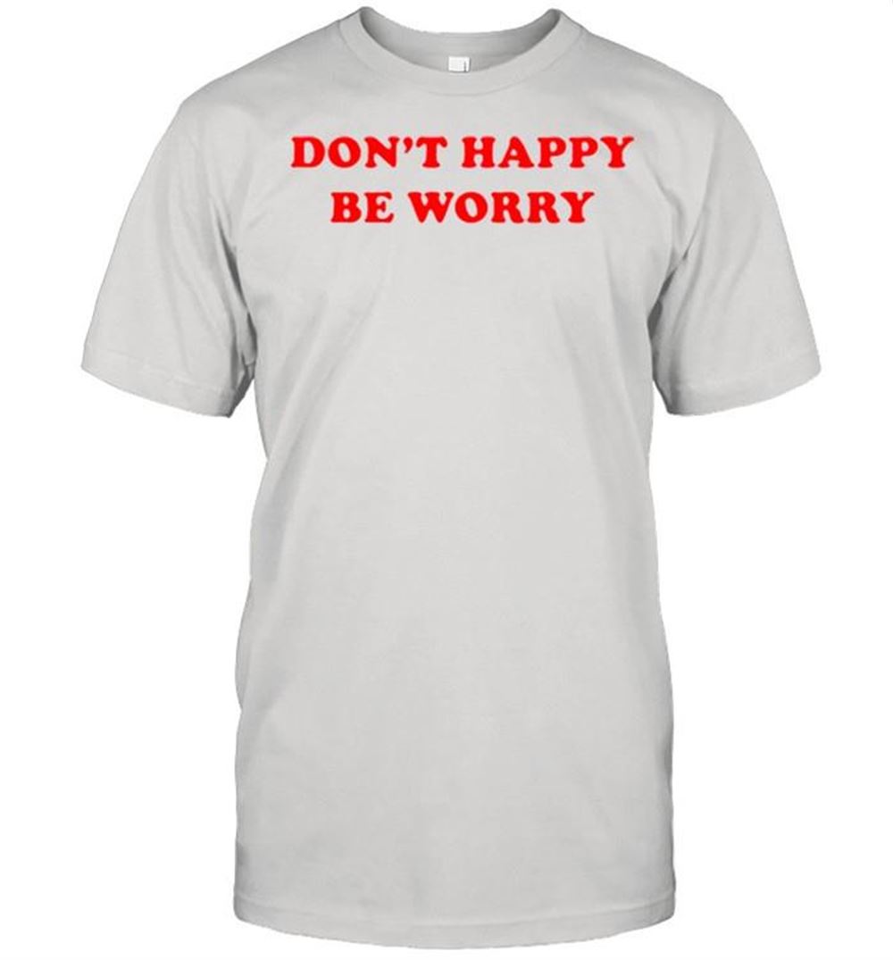 Great Dont Happy Be Worry Shirt 