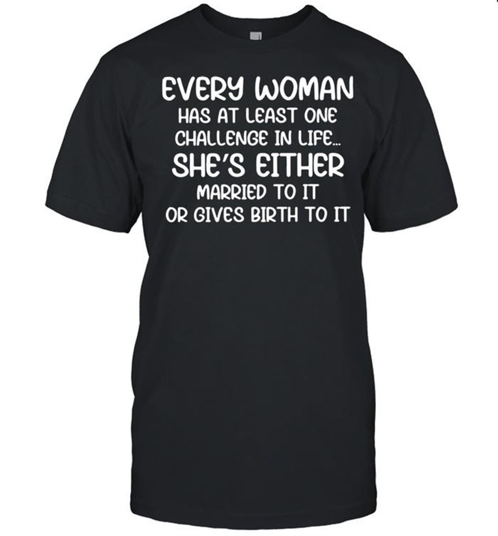 Amazing Every Woman Has At Least One Challenge In Life Shes Either Married To It Or Gives Birth To It T-shirt 