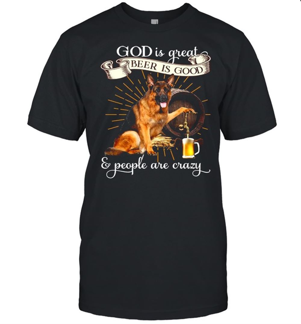 Great Good German Shepherd God Is Great Beer Is Good And People Are Crazy T-shirt 