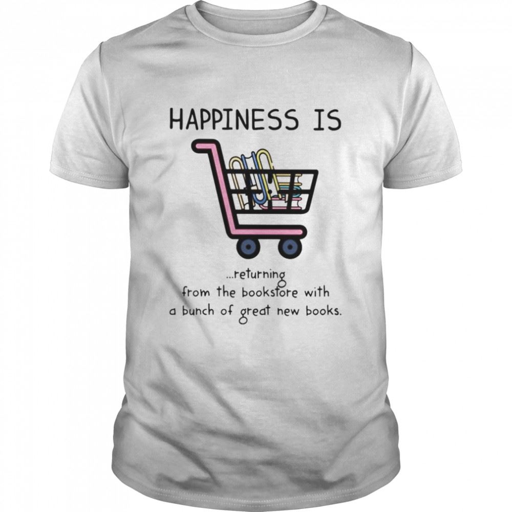 Gifts Happiness Is Returning From The Bookstore With A Bunch Of Great New Books Shirt 