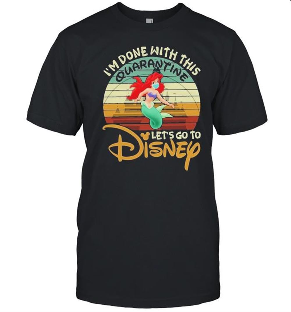Limited Editon I Am Done With This Quarantine Lets Go To Disney Ariel Shirt 