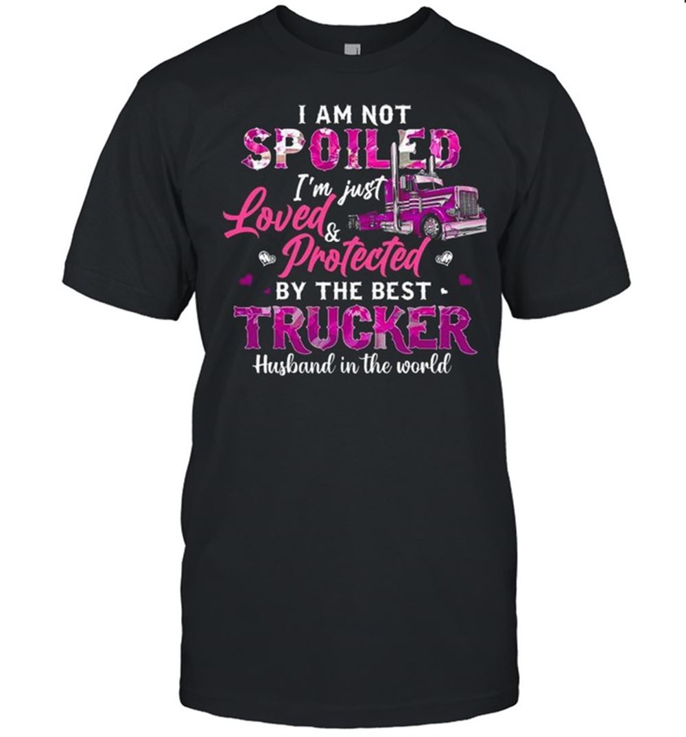 Great I Am Not Spoiled Im Just Love And Protected By The Best Trucker Husband In The World Shirt 